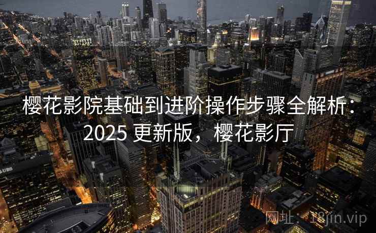 樱花影院基础到进阶操作步骤全解析：2025 更新版，樱花影厅