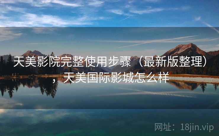 天美影院完整使用步骤(最新版整理),天美国际影城怎么样 天美影院完整使用步骤(最新版整理),天美国际影城怎么样