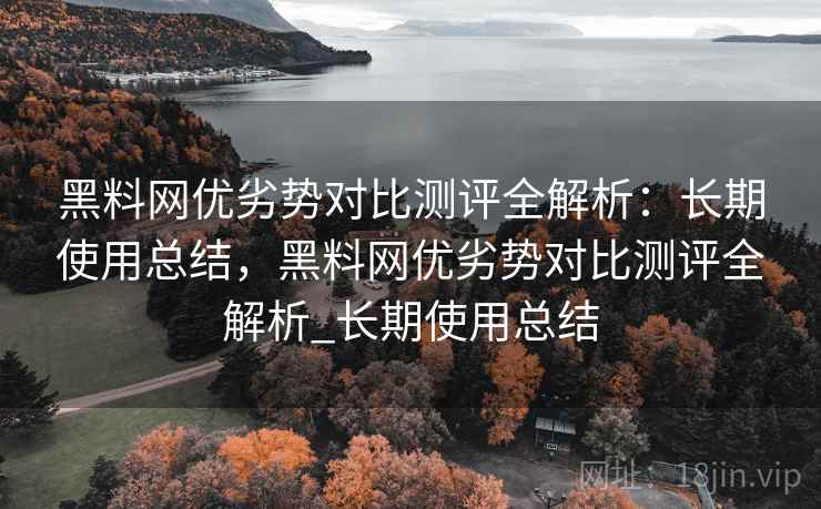 黑料网优劣势对比测评全解析:长期使用总结,黑料网优劣势对比测评全解析_长期使用总结 黑料网优劣势对比测评全解析:长期使用总结,黑料网优劣势对比测评全解析_长期使用总结