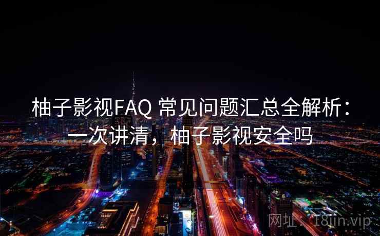 柚子影视FAQ 常见问题汇总全解析：一次讲清，柚子影视安全吗