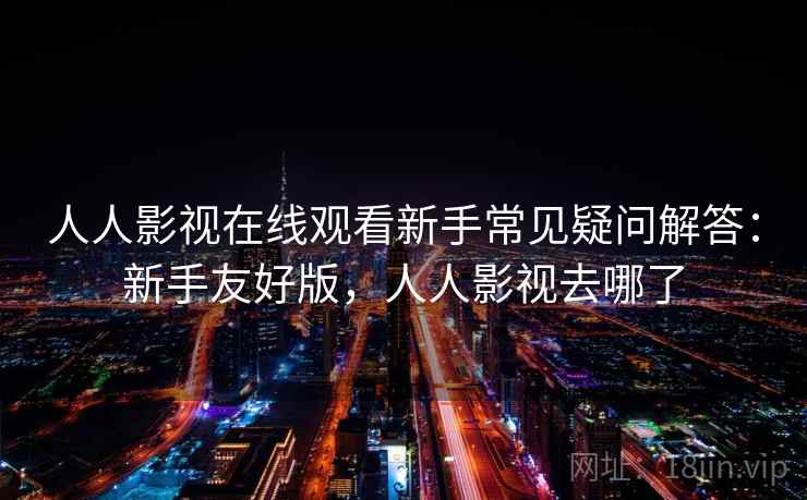 人人影视在线观看新手常见疑问解答：新手友好版，人人影视去哪了