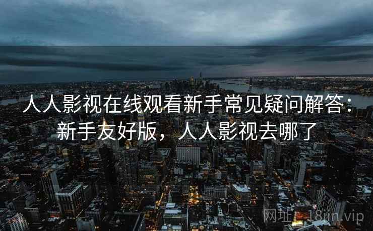 人人影视在线观看新手常见疑问解答：新手友好版，人人影视去哪了