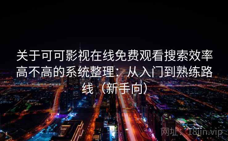 关于可可影视在线免费观看搜索效率高不高的系统整理:从入门到熟练路线(新手向) 关于可可影视在线免费观看搜索效率高不高的系统整理:从入门到熟练路线(新手向)