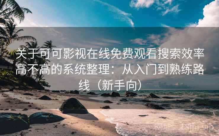 关于可可影视在线免费观看搜索效率高不高的系统整理:从入门到熟练路线(新手向) 关于可可影视在线免费观看搜索效率高不高的系统整理:从入门到熟练路线(新手向)