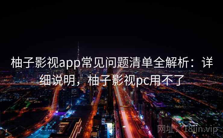 柚子影视app常见问题清单全解析:详细说明,柚子影视pc用不了 柚子影视app常见问题清单全解析:详细说明,柚子影视pc用不了