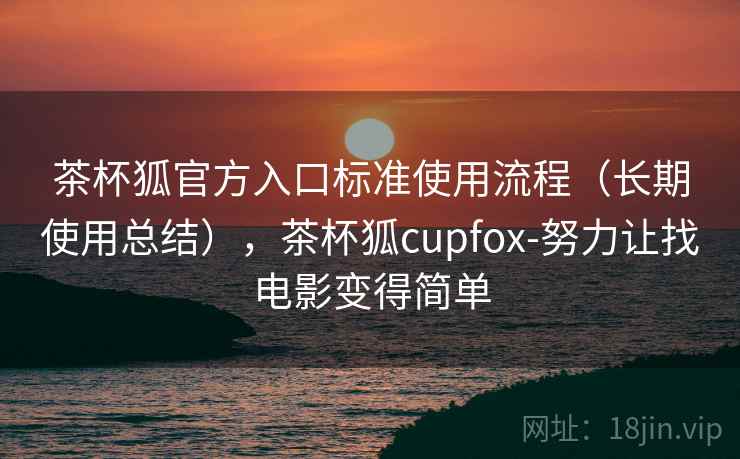 茶杯狐官方入口标准使用流程（长期使用总结），茶杯狐cupfox-努力让找电影变得简单