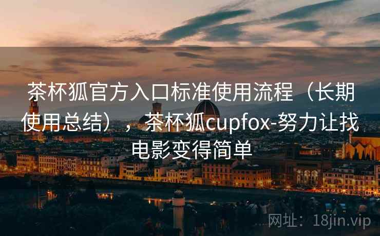 茶杯狐官方入口标准使用流程(长期使用总结),茶杯狐cupfox-努力让找电影变得简单 茶杯狐官方入口标准使用流程(长期使用总结),茶杯狐cupfox-努力让找电影变得简单