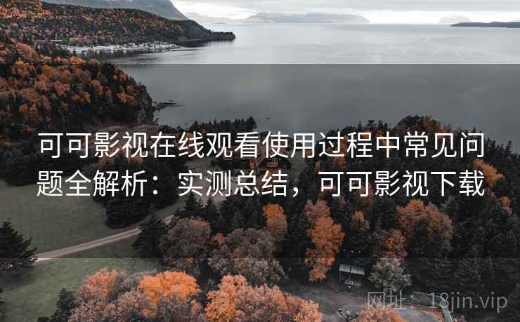 可可影视在线观看使用过程中常见问题全解析:实测总结,可可影视下载 可可影视在线观看使用过程中常见问题全解析:实测总结,可可影视下载