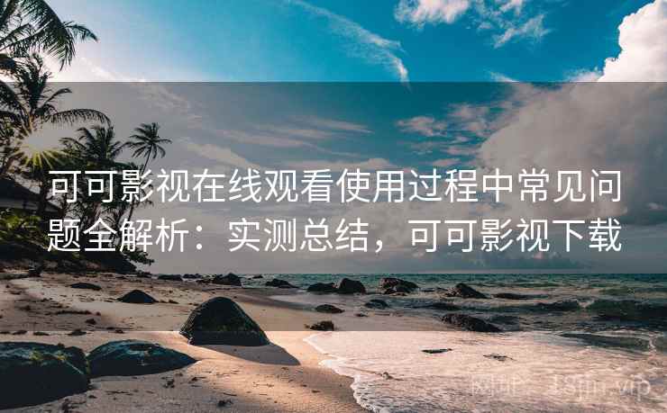 可可影视在线观看使用过程中常见问题全解析:实测总结,可可影视下载 可可影视在线观看使用过程中常见问题全解析:实测总结,可可影视下载