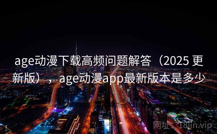 age动漫下载高频问题解答(2025 更新版),age动漫app最新版本是多少 age动漫下载高频问题解答(2025 更新版),age动漫app最新版本是多少