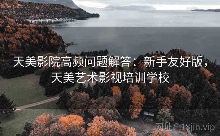 天美影院高频问题解答：新手友好版，天美艺术影视培训学校