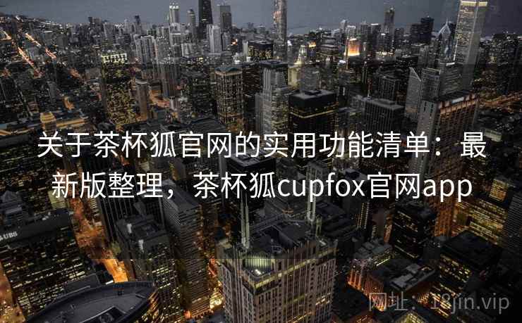 关于茶杯狐官网的实用功能清单：最新版整理，茶杯狐cupfox官网app
