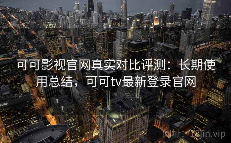 可可影视官网真实对比评测:长期使用总结,可可tv最新登录官网 可可影视官网真实对比评测:长期使用总结,可可tv最新登录官网
