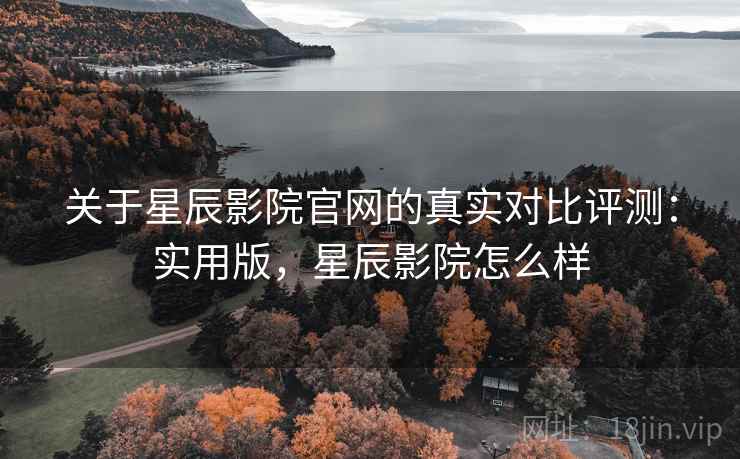关于星辰影院官网的真实对比评测：实用版，星辰影院怎么样