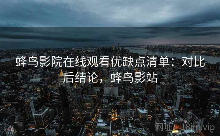 蜂鸟影院在线观看优缺点清单：对比后结论，蜂鸟影站