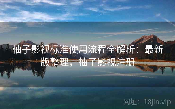柚子影视标准使用流程全解析：最新版整理，柚子影视注册