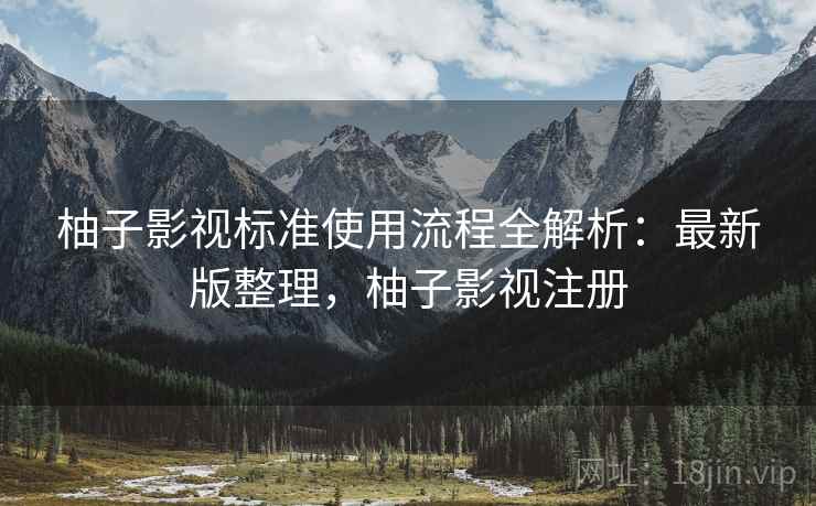 柚子影视标准使用流程全解析：最新版整理，柚子影视注册