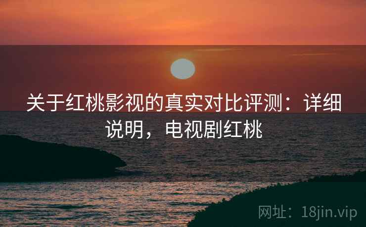关于红桃影视的真实对比评测：详细说明，电视剧红桃