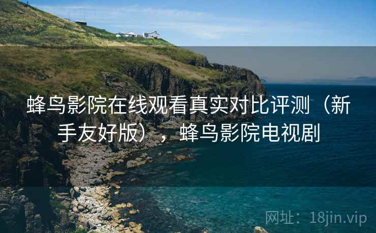 蜂鸟影院在线观看真实对比评测(新手友好版),蜂鸟影院电视剧 蜂鸟影院在线观看真实对比评测(新手友好版),蜂鸟影院电视剧