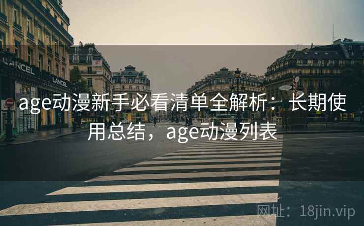 age动漫新手必看清单全解析:长期使用总结,age动漫列表