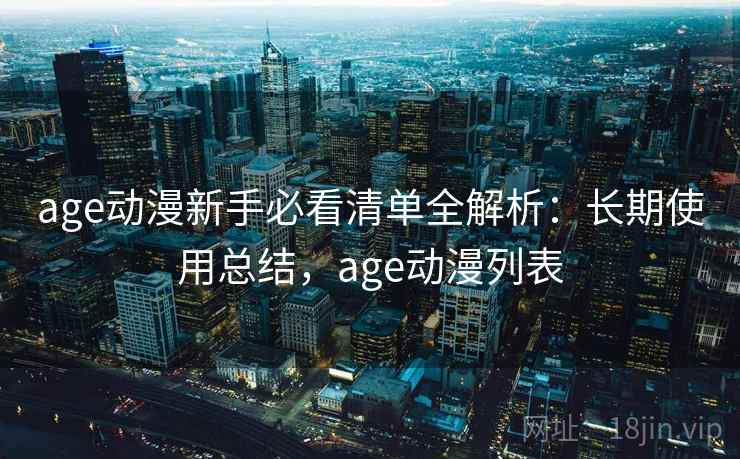 age动漫新手必看清单全解析：长期使用总结，age动漫列表