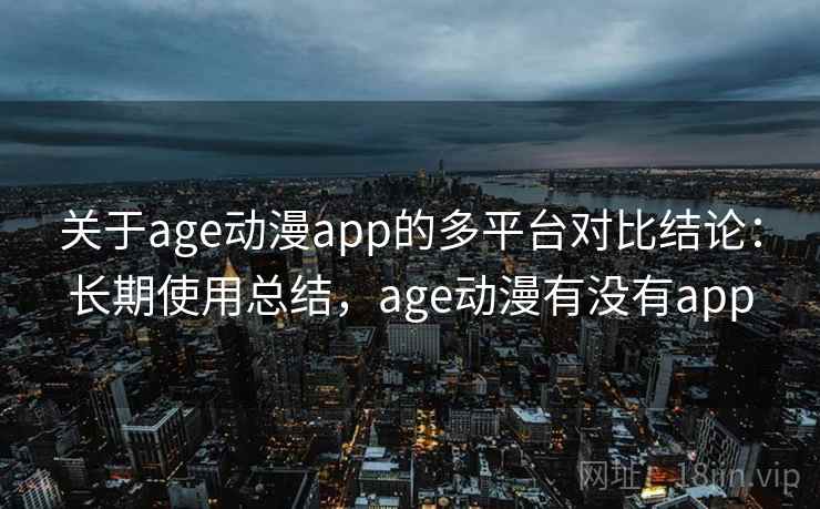 关于age动漫app的多平台对比结论:长期使用总结,age动漫有没有app 关于age动漫app的多平台对比结论:长期使用总结,age动漫有没有app