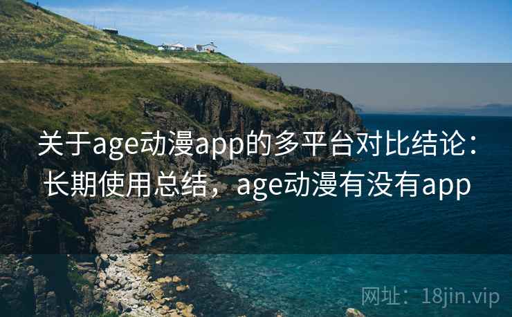 关于age动漫app的多平台对比结论:长期使用总结,age动漫有没有app