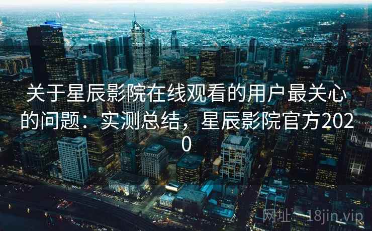 关于星辰影院在线观看的用户最关心的问题:实测总结,星辰影院官方2020