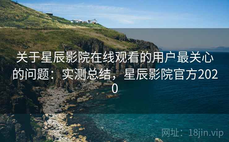 关于星辰影院在线观看的用户最关心的问题：实测总结，星辰影院官方2020