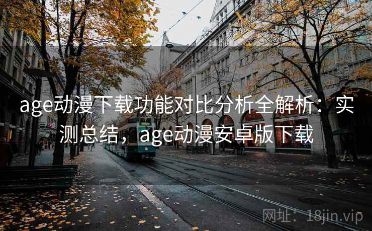 age动漫下载功能对比分析全解析:实测总结,age动漫安卓版下载 age动漫下载功能对比分析全解析:实测总结,age动漫安卓版下载