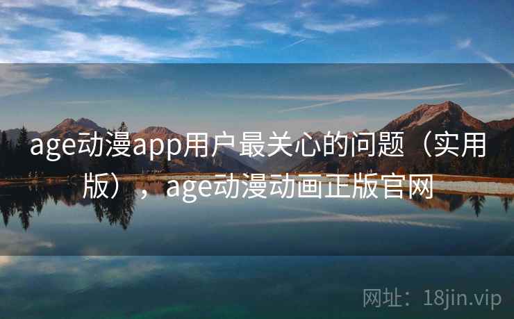 age动漫app用户最关心的问题(实用版),age动漫动画正版官网