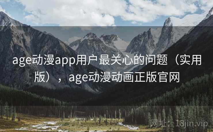 age动漫app用户最关心的问题（实用版），age动漫动画正版官网