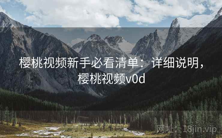 樱桃视频新手必看清单：详细说明，樱桃视频v0d