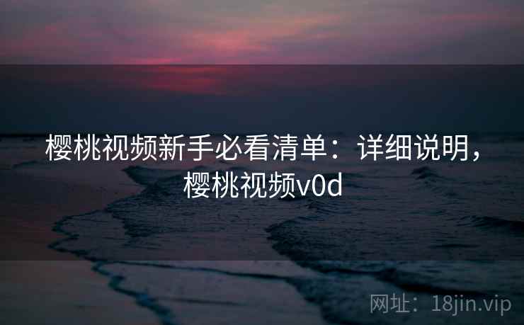 樱桃视频新手必看清单:详细说明,樱桃视频v0d 樱桃视频新手必看清单:详细说明,樱桃视频v0d