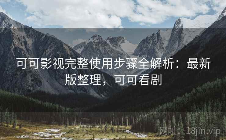 可可影视完整使用步骤全解析:最新版整理,可可看剧 可可影视完整使用步骤全解析:最新版整理,可可看剧