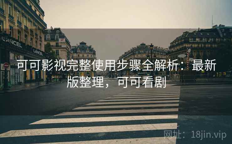 可可影视完整使用步骤全解析:最新版整理,可可看剧