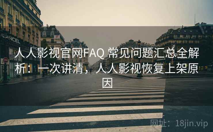 人人影视官网FAQ 常见问题汇总全解析:一次讲清,人人影视恢复上架原因