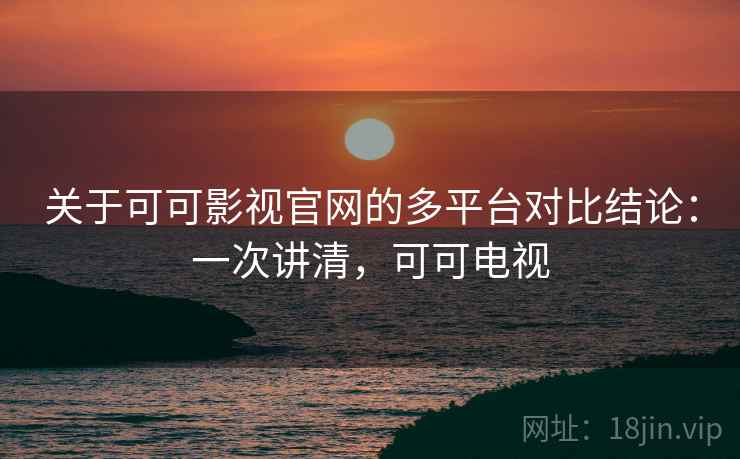 关于可可影视官网的多平台对比结论:一次讲清,可可电视