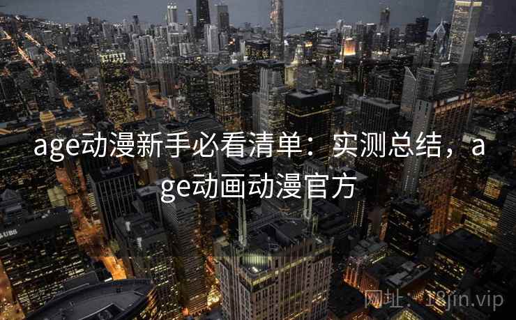age动漫新手必看清单：实测总结，age动画动漫官方