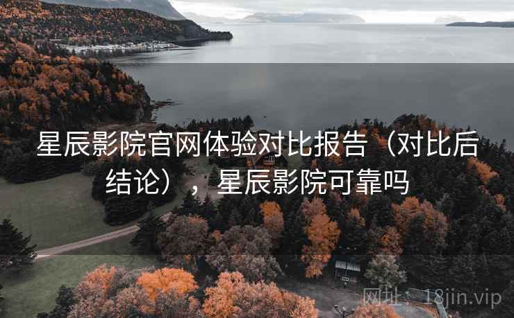 星辰影院官网体验对比报告（对比后结论），星辰影院可靠吗