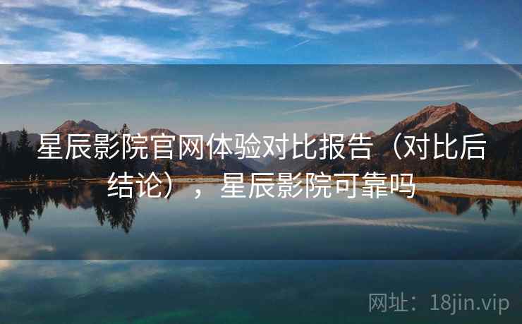 星辰影院官网体验对比报告(对比后结论),星辰影院可靠吗 星辰影院官网体验对比报告(对比后结论),星辰影院可靠吗