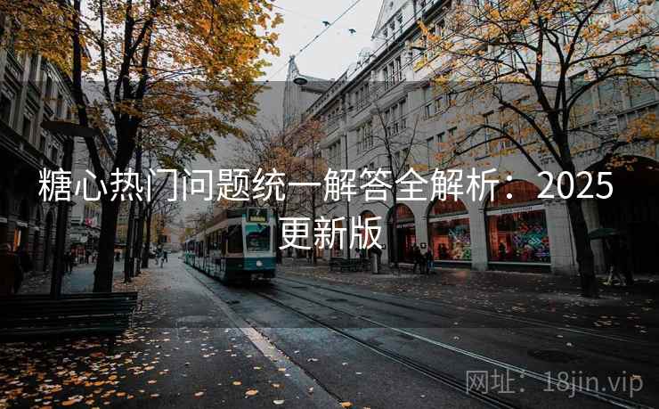 糖心热门问题统一解答全解析:2025 更新版 糖心热门问题统一解答全解析:2025 更新版