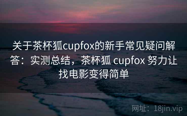 关于茶杯狐cupfox的新手常见疑问解答:实测总结,茶杯狐 cupfox 努力让找电影变得简单 关于茶杯狐cupfox的新手常见疑问解答:实测总结,茶杯狐 cupfox 努力让找电影变得简单