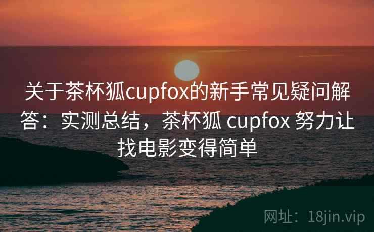 关于茶杯狐cupfox的新手常见疑问解答:实测总结,茶杯狐 cupfox 努力让找电影变得简单 关于茶杯狐cupfox的新手常见疑问解答:实测总结,茶杯狐 cupfox 努力让找电影变得简单