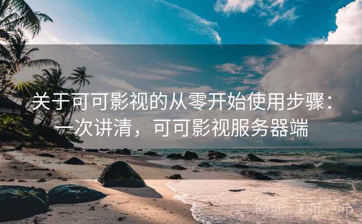 关于可可影视的从零开始使用步骤:一次讲清,可可影视服务器端
