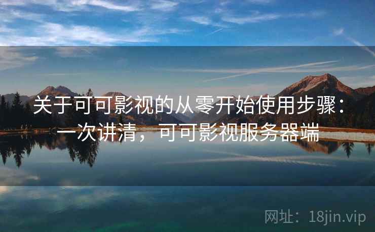 关于可可影视的从零开始使用步骤:一次讲清,可可影视服务器端 关于可可影视的从零开始使用步骤:一次讲清,可可影视服务器端