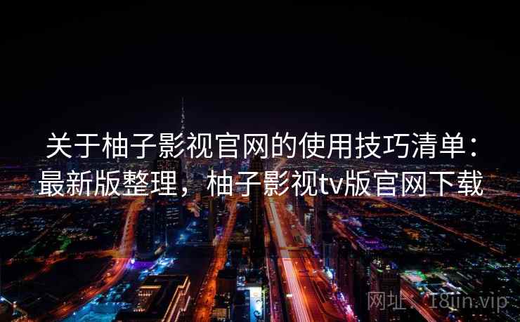 关于柚子影视官网的使用技巧清单:最新版整理,柚子影视tv版官网下载