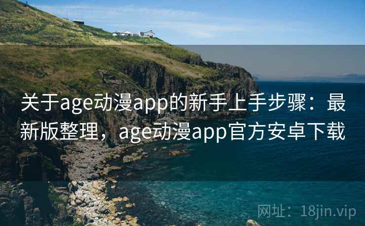 关于age动漫app的新手上手步骤:最新版整理,age动漫app官方安卓下载