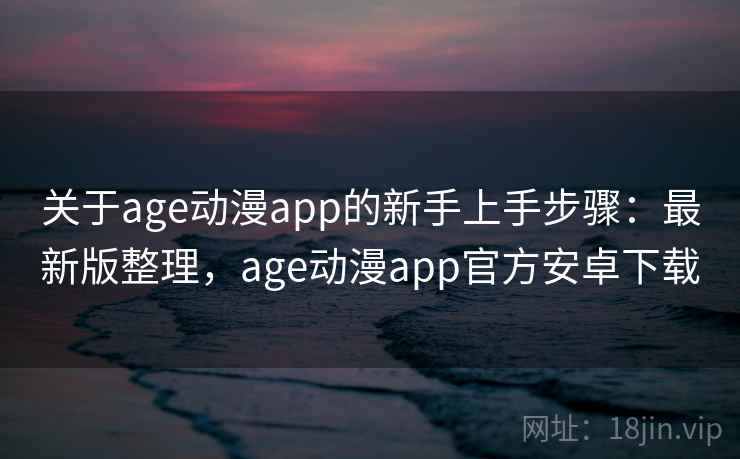 关于age动漫app的新手上手步骤:最新版整理,age动漫app官方安卓下载 关于age动漫app的新手上手步骤:最新版整理,age动漫app官方安卓下载