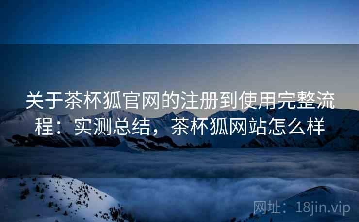 关于茶杯狐官网的注册到使用完整流程:实测总结,茶杯狐网站怎么样